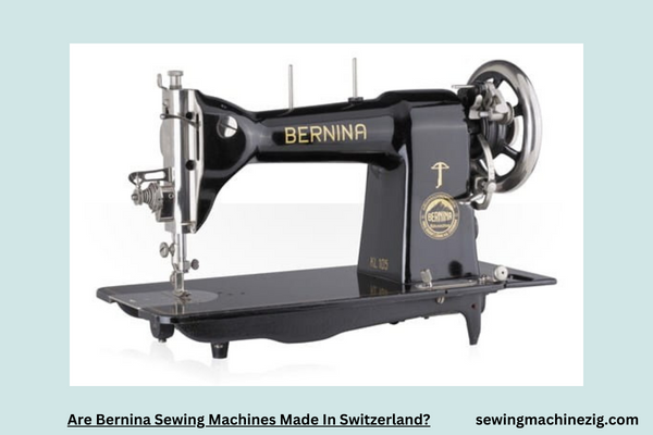 Are Bernina Sewing Machines Made In Switzerland